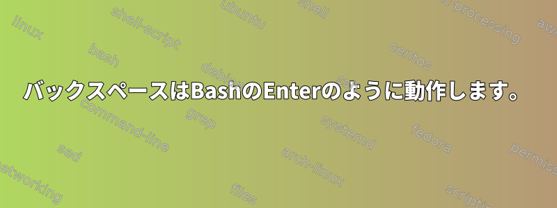 バックスペースはBashのEnterのように動作します。