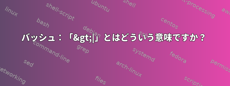 バッシュ：「&gt;|」とはどういう意味ですか？