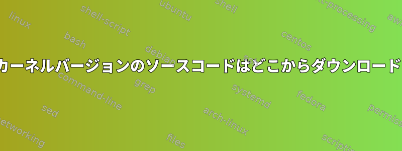 特定のLinuxカーネルバージョンのソースコードはどこからダウンロードできますか？