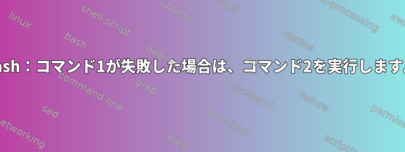 Bash：コマンド1が失敗した場合は、コマンド2を実行します。