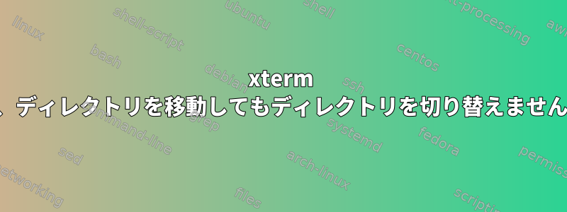 xterm は、ディレクトリを移動してもディレクトリを切り替えません。