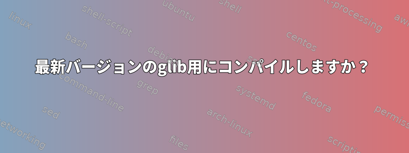 最新バージョンのglib用にコンパイルしますか？