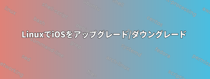 LinuxでiOSをアップグレード/ダウングレード