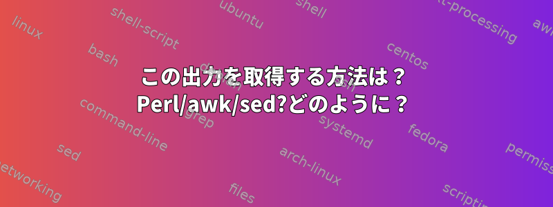 この出力を取得する方法は？ Perl/awk/sed?どのように？