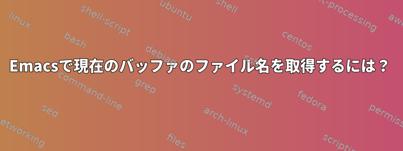 Emacsで現在のバッファのファイル名を取得するには？