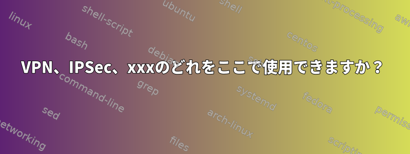 VPN、IPSec、xxxのどれをここで使用できますか？