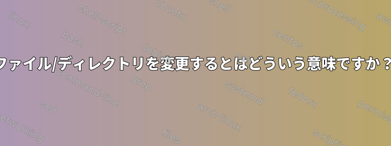 ファイル/ディレクトリを変更するとはどういう意味ですか？