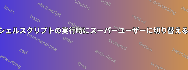 シェルスクリプトの実行時にスーパーユーザーに切り替える