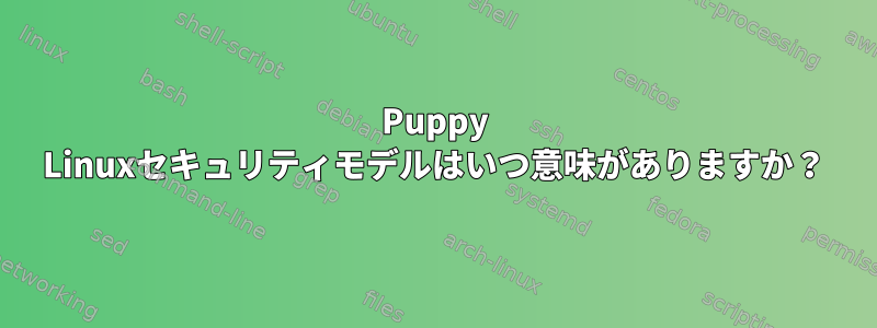 Puppy Linuxセキュリティモデルはいつ意味がありますか？