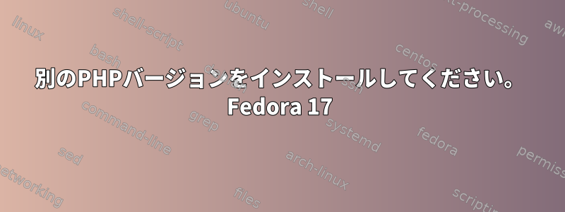 別のPHPバージョンをインストールしてください。 Fedora 17