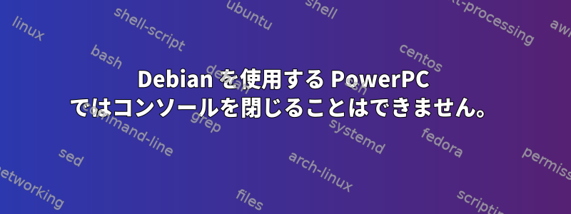 Debian を使用する PowerPC ではコンソールを閉じることはできません。