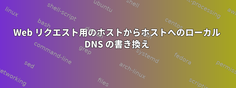 Web リクエスト用のホストからホストへのローカル DNS の書き換え