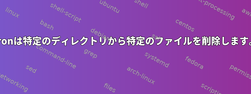 Cronは特定のディレクトリから特定のファイルを削除します。