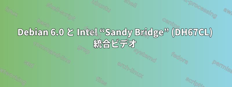 Debian 6.0 と Intel “Sandy Bridge” (DH67CL) 統合ビデオ