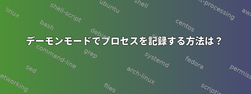 デーモンモードでプロセスを記録する方法は？