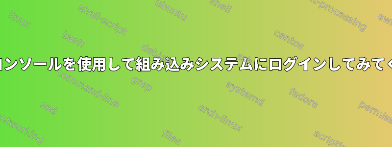 シリアルコンソールを使用して組み込みシステムにログインしてみてください。