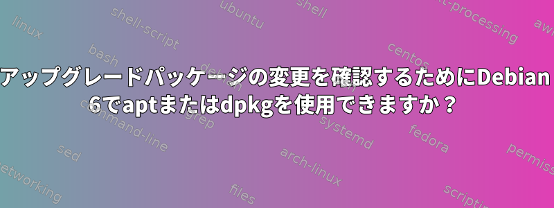 アップグレードパッケージの変更を確認するためにDebian 6でaptまたはdpkgを使用できますか？