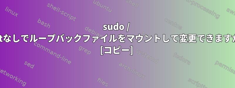 sudo / rootなしでループバックファイルをマウントして変更できますか？ [コピー]