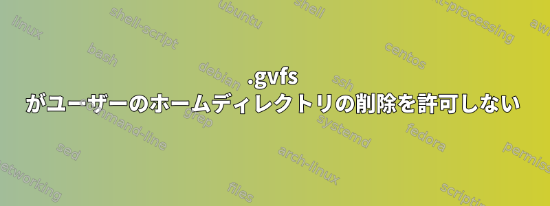 .gvfs がユーザーのホームディレクトリの削除を許可しない