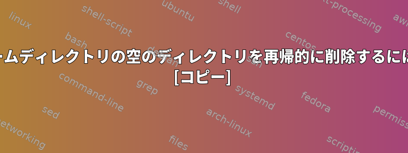 ホームディレクトリの空のディレクトリを再帰的に削除するには？ [コピー]