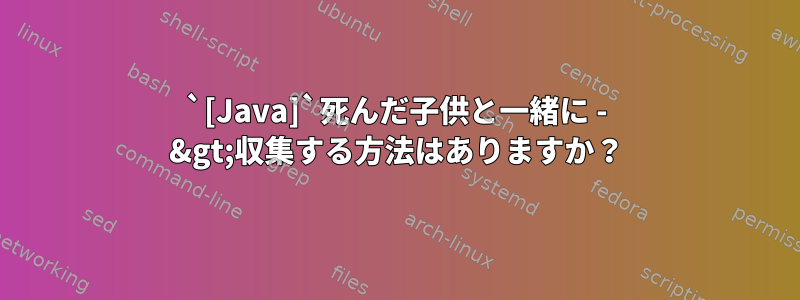 `[Java]`死んだ子供と一緒に - &gt;収集する方法はありますか？