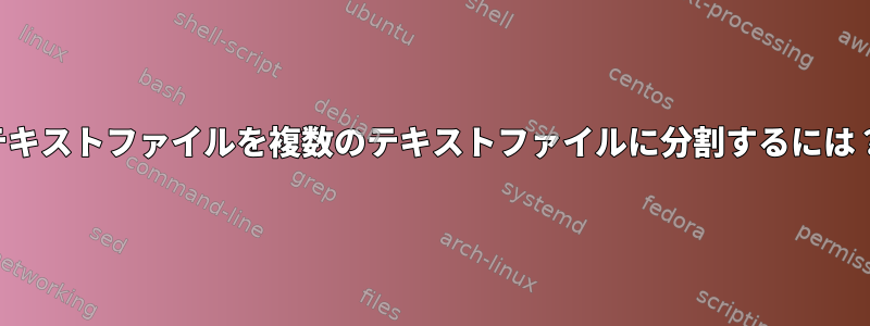 テキストファイルを複数のテキストファイルに分割するには？