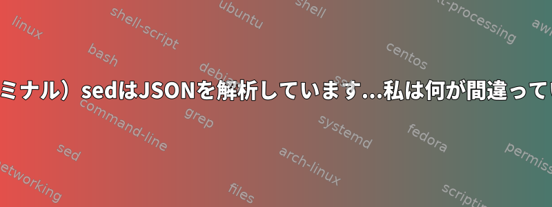 （Macターミナル）sedはJSONを解析しています...私は何が間違っていますか？