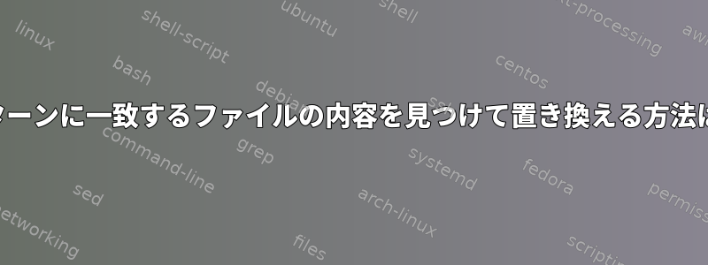 パターンに一致するファイルの内容を見つけて置き換える方法は？