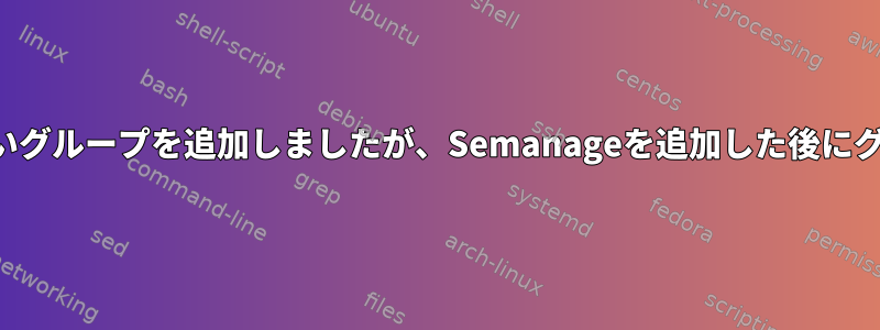 セキュリティログに新しいグループを追加しましたが、Semanageを追加した後にグループがわかりません。