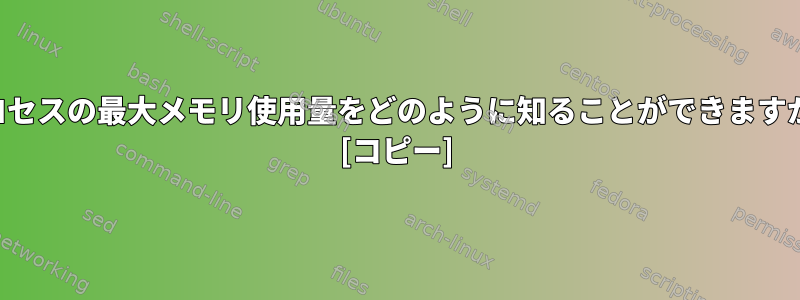 プロセスの最大メモリ使用量をどのように知ることができますか？ [コピー]