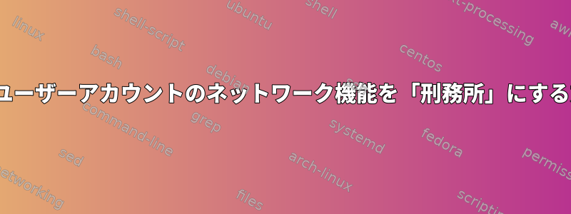 Linuxでユーザーアカウントのネットワーク機能を「刑務所」にする方法は？