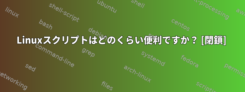 Linuxスクリプトはどのくらい便利ですか？ [閉鎖]