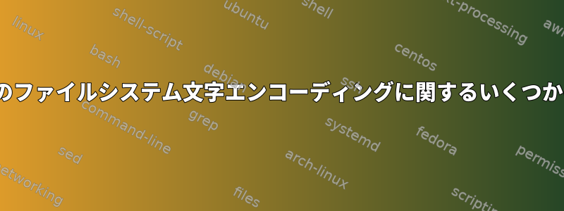 Linuxのファイルシステム文字エンコーディングに関するいくつかの質問