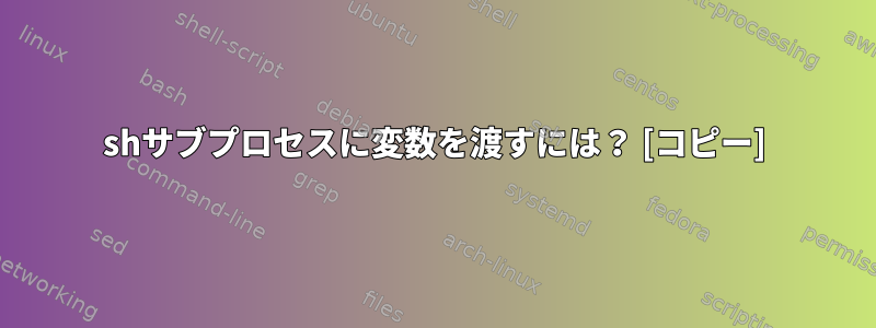 shサブプロセスに変数を渡すには？ [コピー]