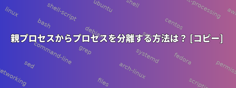 親プロセスからプロセスを分離する方法は？ [コピー]