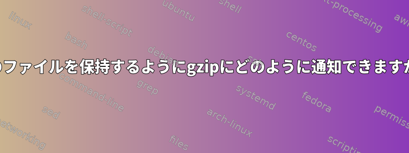 元のファイルを保持するようにgzipにどのように通知できますか？