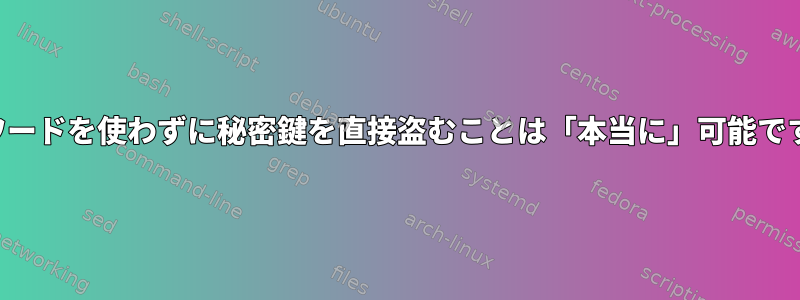 パスワードを使わずに秘密鍵を直接盗むことは「本当に」可能ですか？