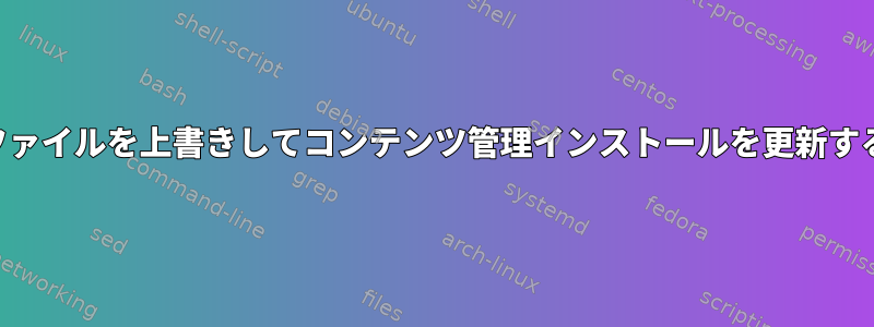 SSHとシェルを介して既存のファイルを上書きしてコンテンツ管理インストールを更新するにはどうすればよいですか？