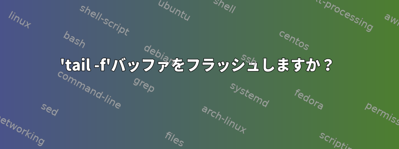'tail -f'バッファをフラッシュしますか？