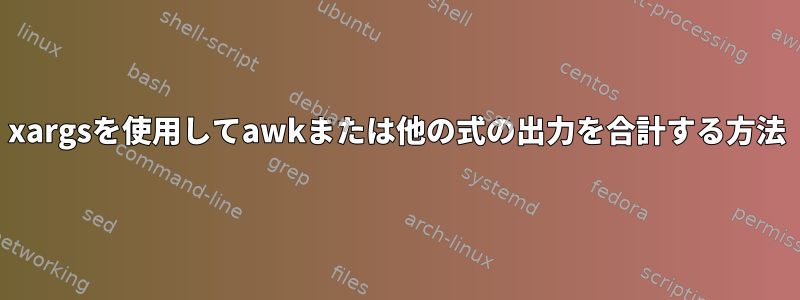 xargsを使用してawkまたは他の式の出力を合計する方法