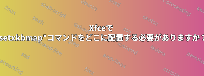 Xfceで "setxkbmap"コマンドをどこに配置する必要がありますか？