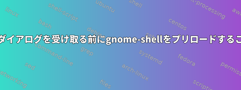 gdmからログインダイアログを受け取る前にgnome-shellをプリロードすることは可能ですか？