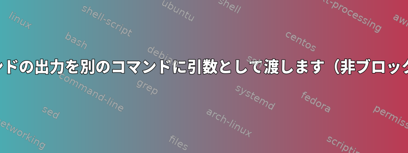 コマンドの出力を別のコマンドに引数として渡します（非ブロック）。