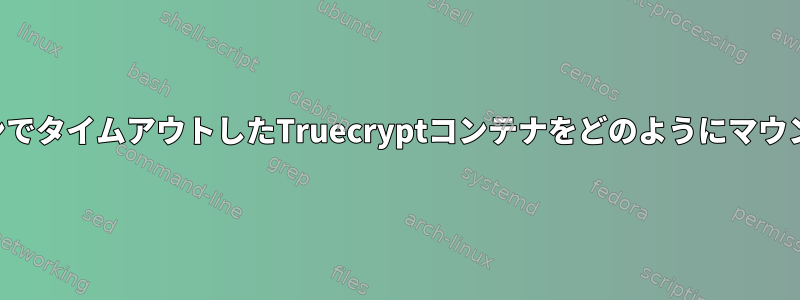 コマンドラインでタイムアウトしたTruecryptコンテナをどのようにマウントしますか？