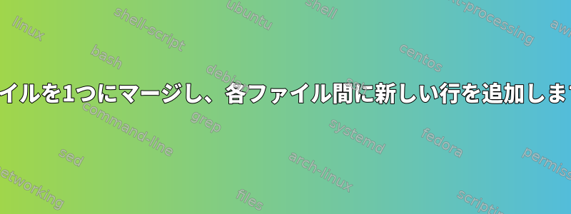 ファイルを1つにマージし、各ファイル間に新しい行を追加します。