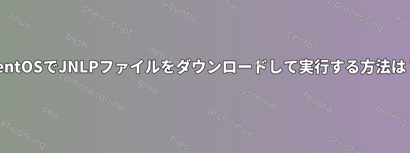 CentOSでJNLPファイルをダウンロードして実行する方法は？