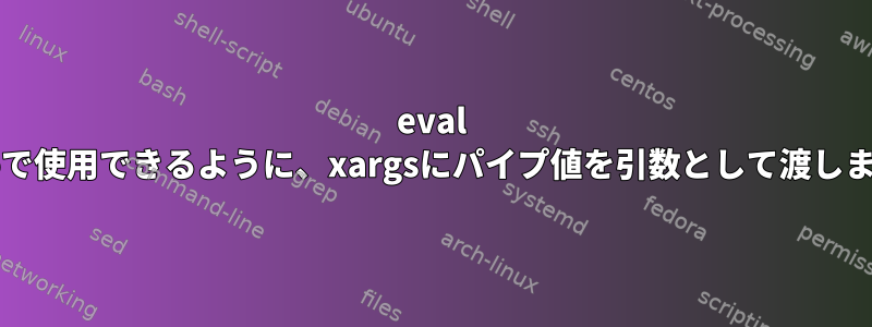 eval echoで使用できるように、xargsにパイプ値を引数として渡します。