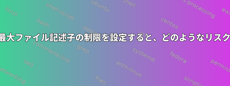 プロセスごとの最大ファイル記述子の制限を設定すると、どのようなリスクがありますか？