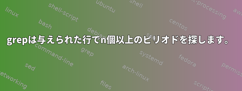 grepは与えられた行でn個以上のピリオドを探します。