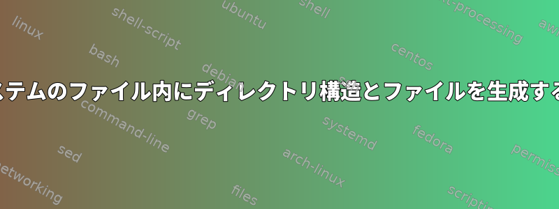 「基本」ファイルシステムのファイル内にディレクトリ構造とファイルを生成する方法はありますか？